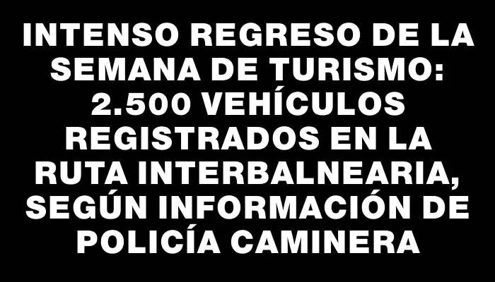 Intenso regreso de la semana de turismo: 2.500 vehículos registrados en la ruta Interbalnearia, según información de Policía Caminera