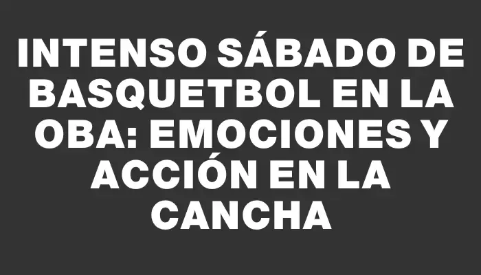 Intenso Sábado de Basquetbol en la Oba: Emociones y Acción en la Cancha