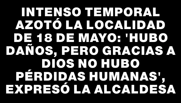 Intenso temporal azotó la localidad de 18 de Mayo: "Hubo daños, pero gracias a Dios no hubo pérdidas humanas", expresó la alcaldesa