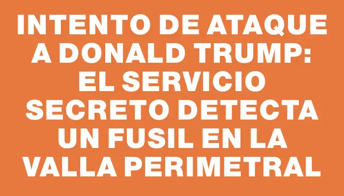 Intento de ataque a Donald Trump: el Servicio Secreto detecta un fusil en la valla perimetral