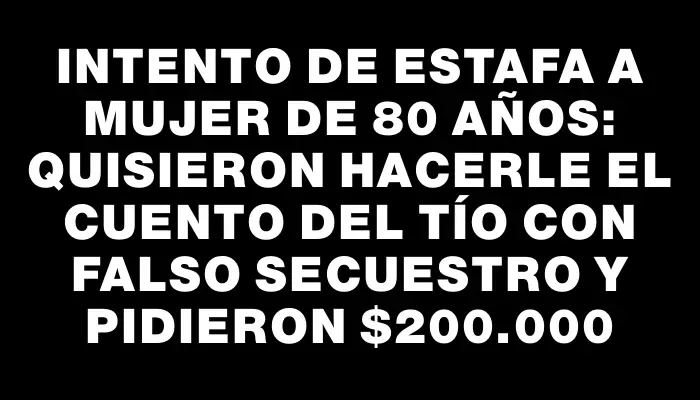 Intento de estafa a mujer de 80 años: quisieron hacerle el cuento del tío con falso secuestro y pidieron $200.000