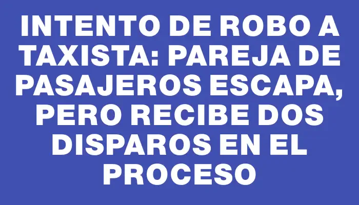 Intento de robo a taxista: pareja de pasajeros escapa, pero recibe dos disparos en el proceso