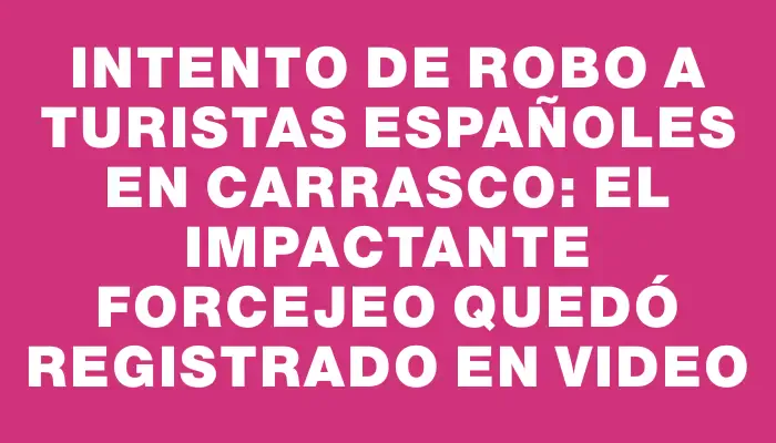 Intento de robo a turistas españoles en Carrasco: el impactante forcejeo quedó registrado en video