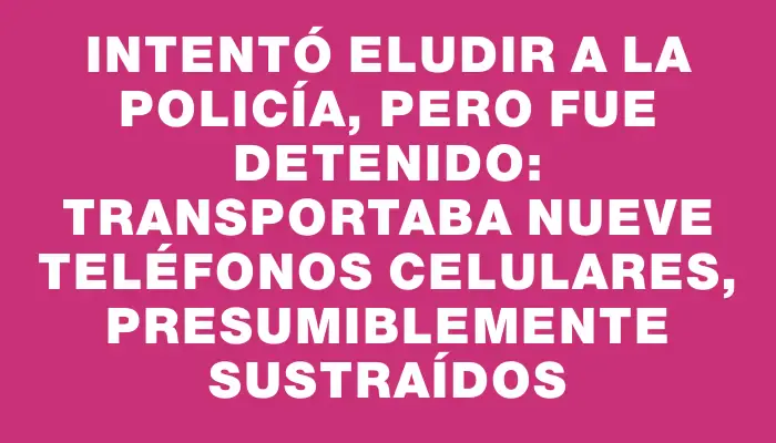 Intentó eludir a la Policía, pero fue detenido: transportaba nueve teléfonos celulares, presumiblemente sustraídos