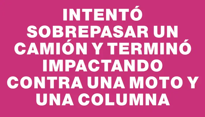 Intentó sobrepasar un camión y terminó impactando contra una moto y una columna