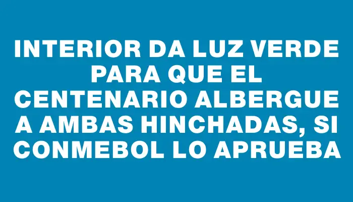 Interior da luz verde para que el Centenario albergue a ambas hinchadas, si Conmebol lo aprueba