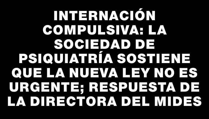 Internación compulsiva: la Sociedad de Psiquiatría sostiene que la nueva ley no es urgente; respuesta de la directora del Mides