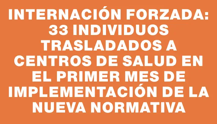 Internación forzada: 33 individuos trasladados a centros de salud en el primer mes de implementación de la nueva normativa