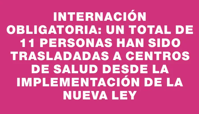 Internación obligatoria: un total de 11 personas han sido trasladadas a centros de salud desde la implementación de la nueva ley