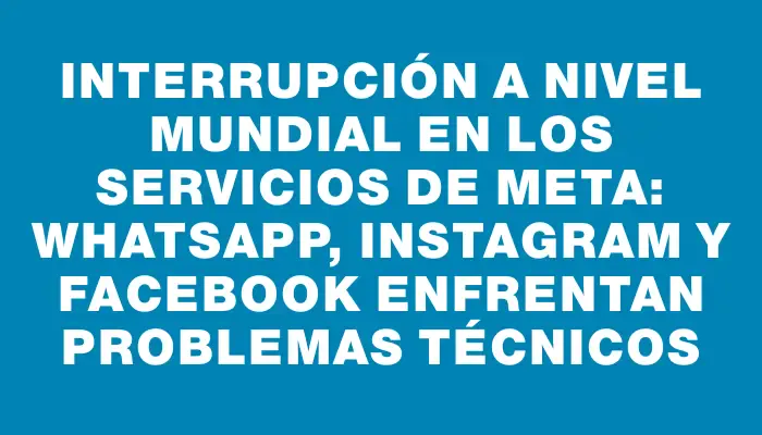 Interrupción a nivel mundial en los servicios de Meta: WhatsApp, Instagram y Facebook enfrentan problemas técnicos