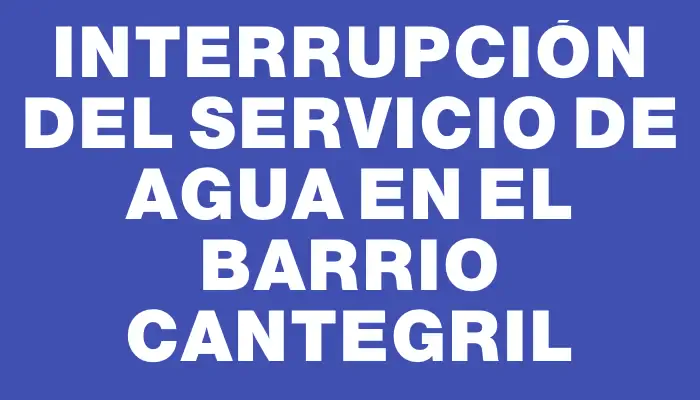 Interrupción del servicio de agua en el barrio Cantegril