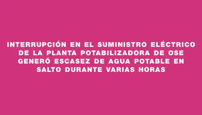 Interrupción en el suministro eléctrico de la planta potabilizadora de Ose generó escasez de agua potable en Salto durante varias horas