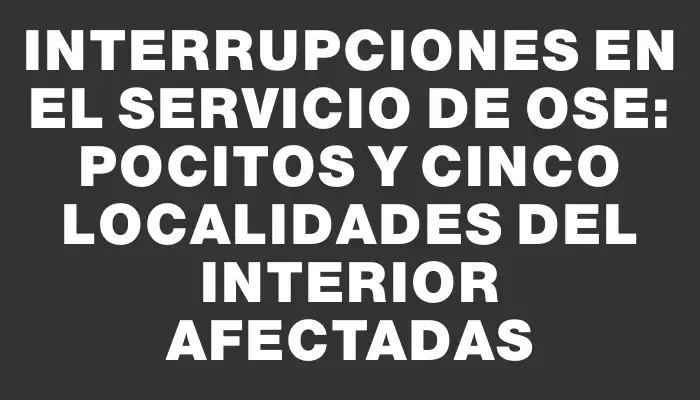 Interrupciones en el servicio de Ose: Pocitos y cinco localidades del interior afectadas
