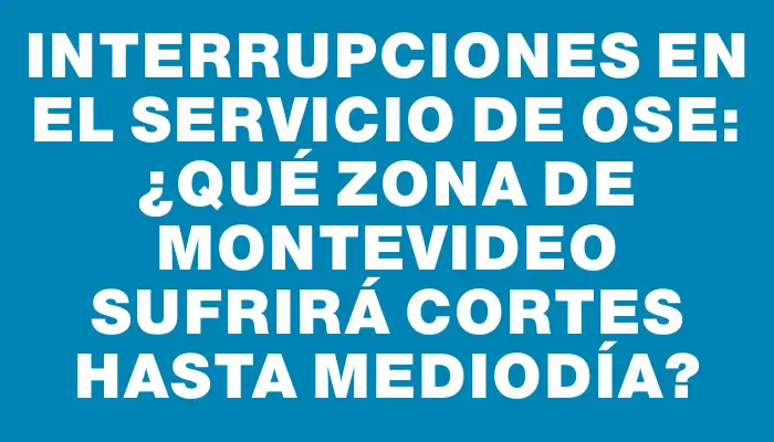 Interrupciones en el servicio de Ose: ¿Qué zona de Montevideo sufrirá cortes hasta mediodía?