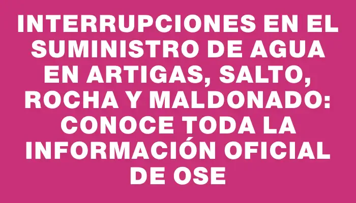 Interrupciones en el suministro de agua en Artigas, Salto, Rocha y Maldonado: conoce toda la información oficial de Ose