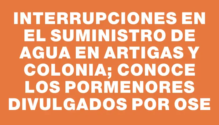 Interrupciones en el suministro de agua en Artigas y Colonia; conoce los pormenores divulgados por Ose