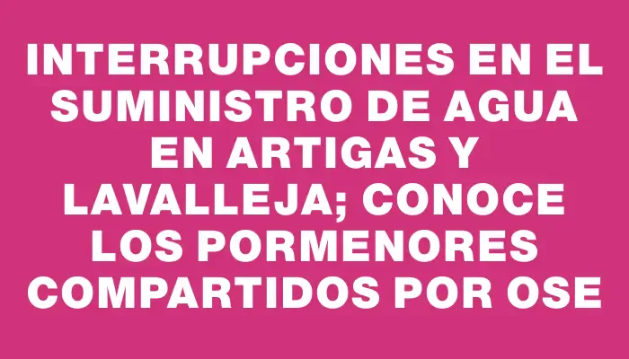 Interrupciones en el suministro de agua en Artigas y Lavalleja; conoce los pormenores compartidos por Ose