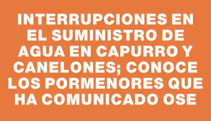 Interrupciones en el suministro de agua en Capurro y Canelones; conoce los pormenores que ha comunicado Ose