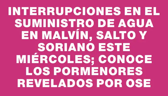 Interrupciones en el suministro de agua en Malvín, Salto y Soriano este miércoles; conoce los pormenores revelados por Ose