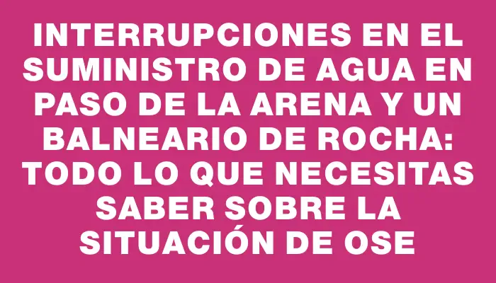 Interrupciones en el suministro de agua en Paso de la Arena y un balneario de Rocha: todo lo que necesitas saber sobre la situación de Ose