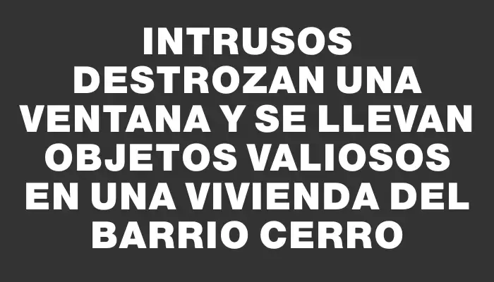 Intrusos destrozan una ventana y se llevan objetos valiosos en una vivienda del barrio Cerro