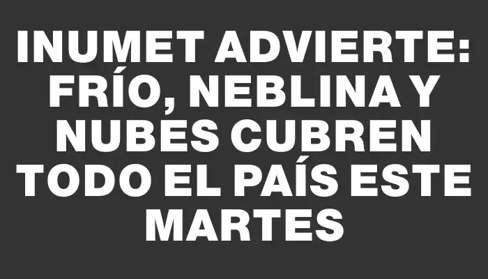 Inumet advierte: frío, neblina y nubes cubren todo el país este martes