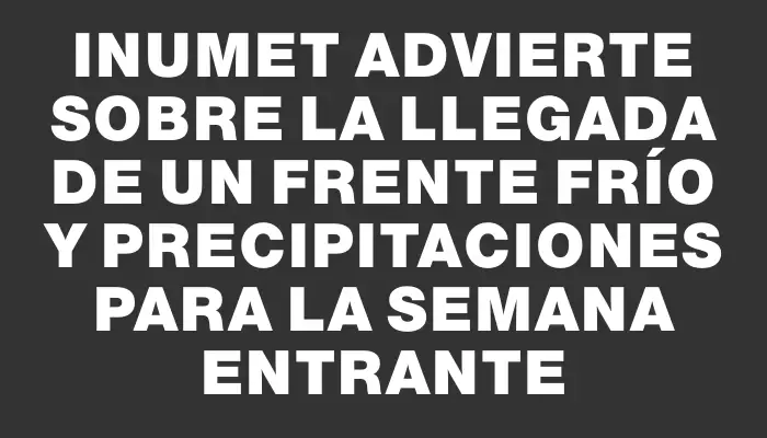 Inumet advierte sobre la llegada de un frente frío y precipitaciones para la semana entrante