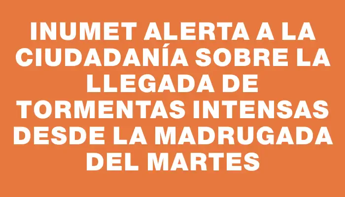 Inumet alerta a la ciudadanía sobre la llegada de tormentas intensas desde la madrugada del martes