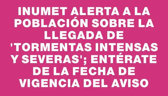 Inumet alerta a la población sobre la llegada de "tormentas intensas y severas"; entérate de la fecha de vigencia del aviso