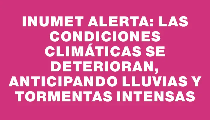 Inumet alerta: las condiciones climáticas se deterioran, anticipando lluvias y tormentas intensas