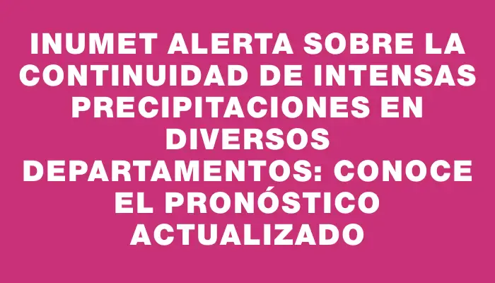 Inumet alerta sobre la continuidad de intensas precipitaciones en diversos departamentos: conoce el pronóstico actualizado