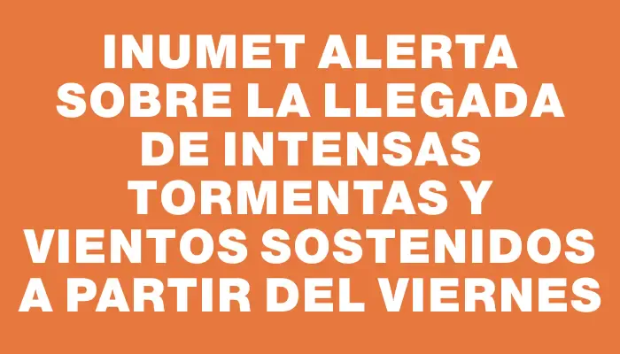 Inumet alerta sobre la llegada de intensas tormentas y vientos sostenidos a partir del viernes