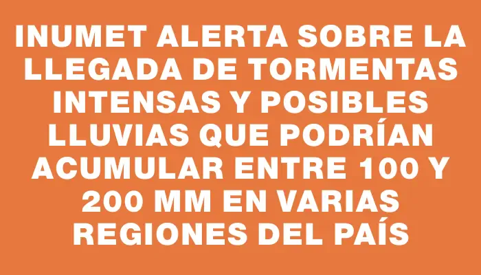 Inumet alerta sobre la llegada de tormentas intensas y posibles lluvias que podrían acumular entre 100 y 200 mm en varias regiones del país