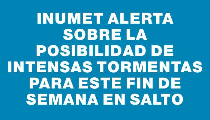 Inumet alerta sobre la posibilidad de intensas tormentas para este fin de semana en Salto