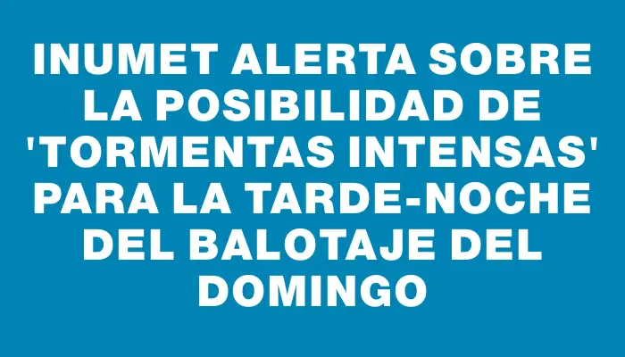 Inumet alerta sobre la posibilidad de "tormentas intensas" para la tarde-noche del balotaje del domingo