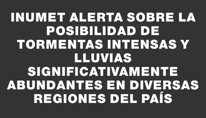 Inumet alerta sobre la posibilidad de tormentas intensas y lluvias significativamente abundantes en diversas regiones del país