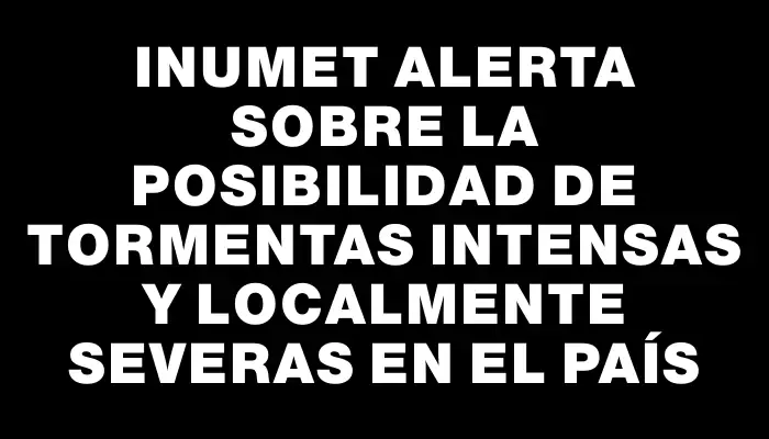 Inumet alerta sobre la posibilidad de tormentas intensas y localmente severas en el país