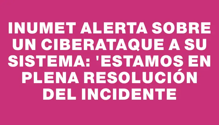 Inumet alerta sobre un ciberataque a su sistema: "Estamos en plena resolución del incidente