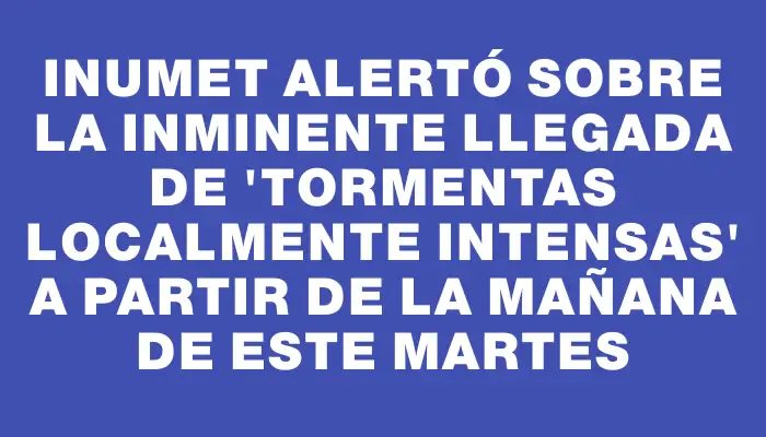 Inumet alertó sobre la inminente llegada de "tormentas localmente intensas" a partir de la mañana de este martes