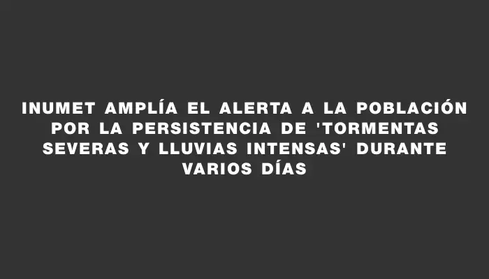 Inumet amplía el alerta a la población por la persistencia de "tormentas severas y lluvias intensas" durante varios días