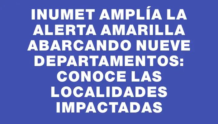 Inumet amplía la alerta amarilla abarcando nueve departamentos: conoce las localidades impactadas