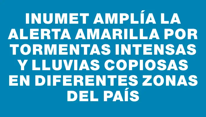 Inumet amplía la alerta amarilla por tormentas intensas y lluvias copiosas en diferentes zonas del país