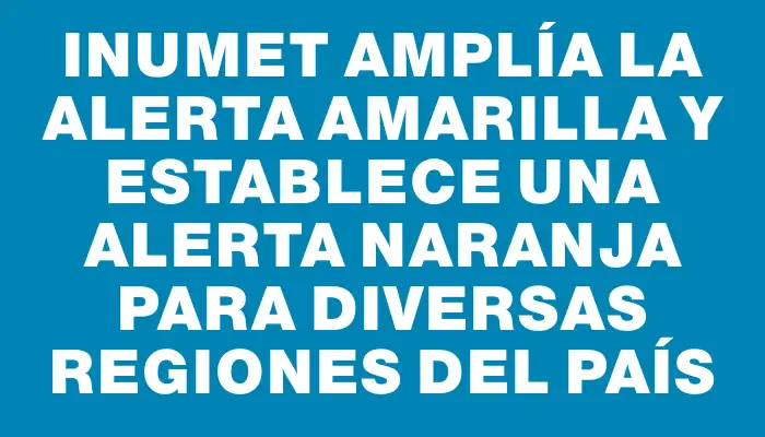 Inumet amplía la alerta amarilla y establece una alerta naranja para diversas regiones del país