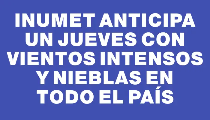 Inumet anticipa un jueves con vientos intensos y nieblas en todo el país