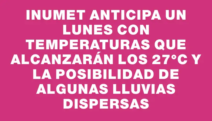 Inumet anticipa un lunes con temperaturas que alcanzarán los 27°c y la posibilidad de algunas lluvias dispersas