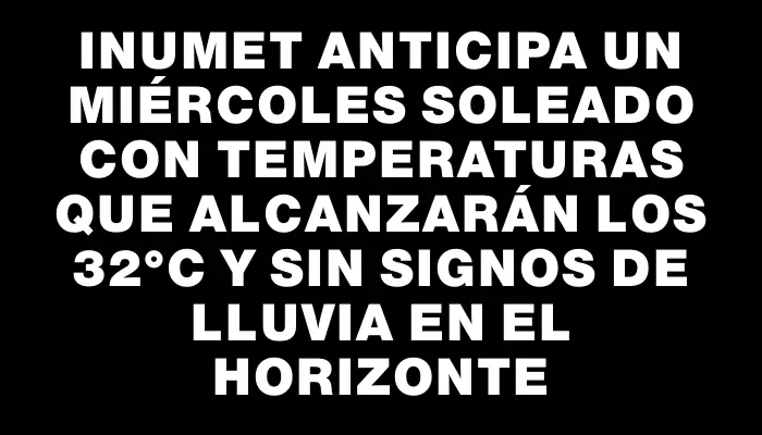 Inumet anticipa un miércoles soleado con temperaturas que alcanzarán los 32°c y sin signos de lluvia en el horizonte