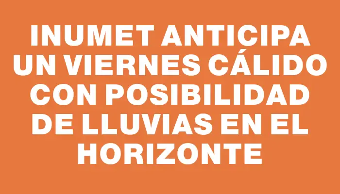 Inumet anticipa un viernes cálido con posibilidad de lluvias en el horizonte