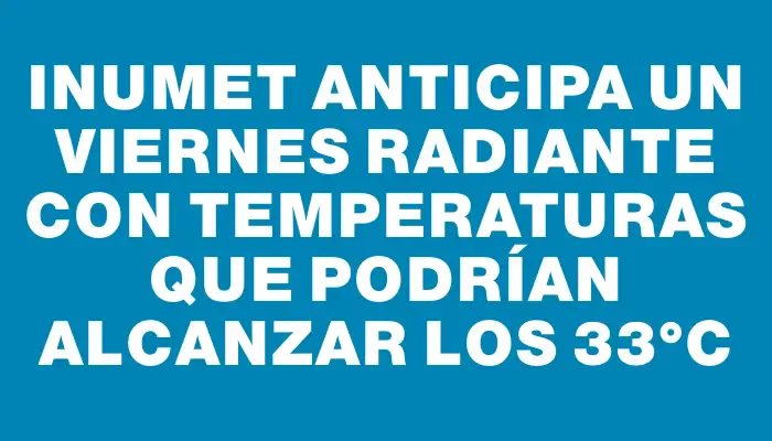 Inumet anticipa un viernes radiante con temperaturas que podrían alcanzar los 33°c