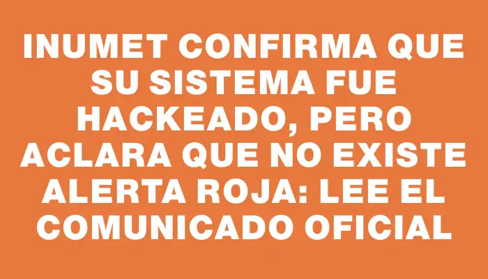 Inumet confirma que su sistema fue hackeado, pero aclara que no existe alerta roja: lee el comunicado oficial