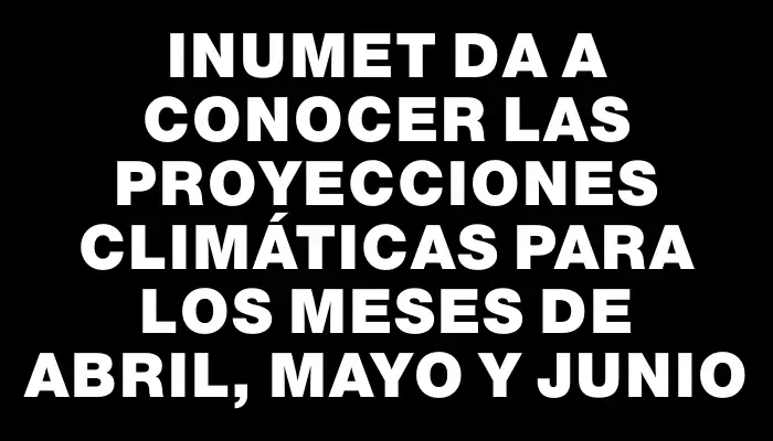 Inumet da a conocer las proyecciones climáticas para los meses de abril, mayo y junio
